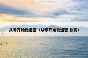 从零开始做运营（从零开始做运营 张亮）