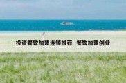投资餐饮加盟连锁推荐  餐饮加盟创业