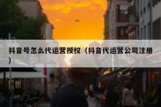 抖音号怎么代运营授权（抖音代运营公司注册）