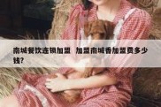 南城餐饮连锁加盟  加盟南城香加盟费多少钱?