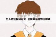 怎么做短视频运营  短视频运营如何赚钱