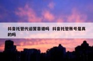 抖音托管代运营靠谱吗  抖音托管账号是真的吗