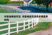 抖音加微信引流  抖音微信引流卖手镯是真的吗