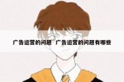 广告运营的问题  广告运营的问题有哪些