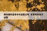 厚街镇抖音快手代运营公司  东莞市抖音代运营