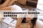 蜜桃餐饮分店加盟费用多少  蜜桃餐饮分店加盟费用多少钱
