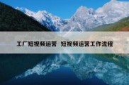 工厂短视频运营  短视频运营工作流程