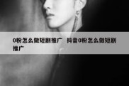 0粉怎么做短剧推广  抖音0粉怎么做短剧推广