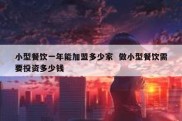 小型餐饮一年能加盟多少家  做小型餐饮需要投资多少钱