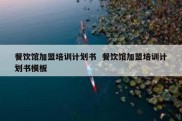 餐饮馆加盟培训计划书  餐饮馆加盟培训计划书模板