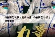 抖音要怎么做才能有流量  抖音要怎么样才能有流量