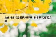 企业抖音代运营找谁好做  抖音的代运营公司