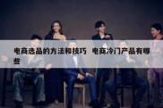 电商选品的方法和技巧  电商冷门产品有哪些
