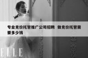 专业竞价托管推广公司招聘  做竞价托管需要多少钱