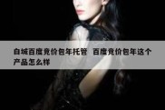 白城百度竞价包年托管  百度竞价包年这个产品怎么样
