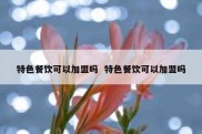 特色餐饮可以加盟吗  特色餐饮可以加盟吗