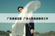 广告渠道运营  广告公司渠道是啥工作