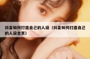 抖音如何打造自己的人设（抖音如何打造自己的人设主页）
