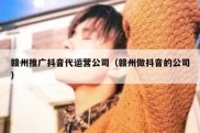 赣州推广抖音代运营公司（赣州做抖音的公司）