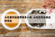 小吃餐饮加盟费用多少钱  小吃饮食加盟店好项目