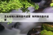 怎么给别人做抖音代运营  如何做抖音代运营