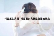 抖音怎么卖货  抖音怎么卖货挂自己的商品