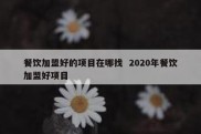餐饮加盟好的项目在哪找  2020年餐饮加盟好项目
