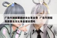 广告代理需要缴纳文化事业费  广告代理服务需要交文化事业建设费吗