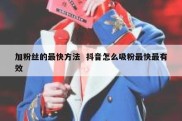 加粉丝的最快方法  抖音怎么吸粉最快最有效