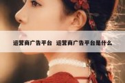 运营商广告平台  运营商广告平台是什么