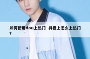 如何使用dou上热门  抖音上怎么上热门?