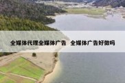 全媒体代理全媒体广告  全媒体广告好做吗
