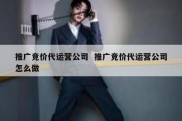 推广竞价代运营公司  推广竞价代运营公司怎么做