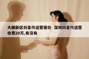 大鹏新区抖音代运营报价  深圳抖音代运营收费20万,有没有