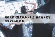 百度竞价托管费用多少合适  百度竞价托管首荐1号总管 放心