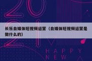 长乐自媒体短视频运营（自媒体短视频运营是做什么的）