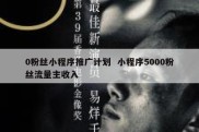 0粉丝小程序推广计划  小程序5000粉丝流量主收入