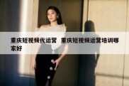 重庆短视频代运营  重庆短视频运营培训哪家好