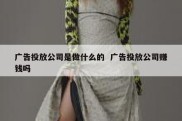 广告投放公司是做什么的  广告投放公司赚钱吗