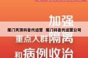 厦门天顶抖音代运营  厦门抖音代运营公司
