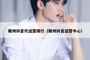 赣州抖音代运营排行（赣州抖音运营中心）