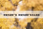 淘宝代运营广告  淘宝代运营广告怎么投放