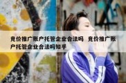 竞价推广账户托管企业合法吗  竞价推广账户托管企业合法吗知乎