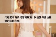代运营与竞价托管的区别  代运营与竞价托管的区别在哪
