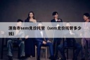 渭南市sem竞价托管（sem竞价托管多少钱）