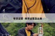 带货运营  带货运营怎么做