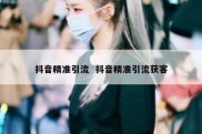 抖音精准引流  抖音精准引流获客