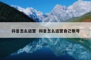 抖音怎么运营  抖音怎么运营自己账号