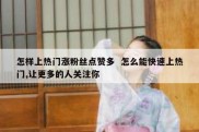怎样上热门涨粉丝点赞多  怎么能快速上热门,让更多的人关注你