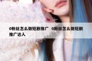 0粉丝怎么做短剧推广  0粉丝怎么做短剧推广达人